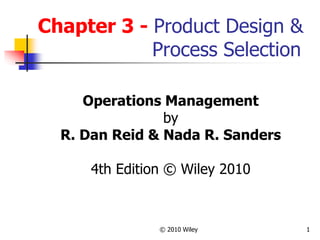 © 2010 Wiley 1
Chapter 3 - Product Design &
Process Selection
Operations Management
by
R. Dan Reid & Nada R. Sanders
4th Edition © Wiley 2010
 