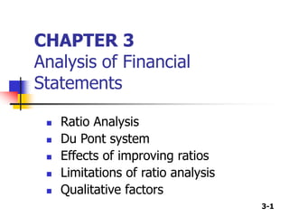 3-1
CHAPTER 3
Analysis of Financial
Statements
 Ratio Analysis
 Du Pont system
 Effects of improving ratios
 Limitations of ratio analysis
 Qualitative factors
 