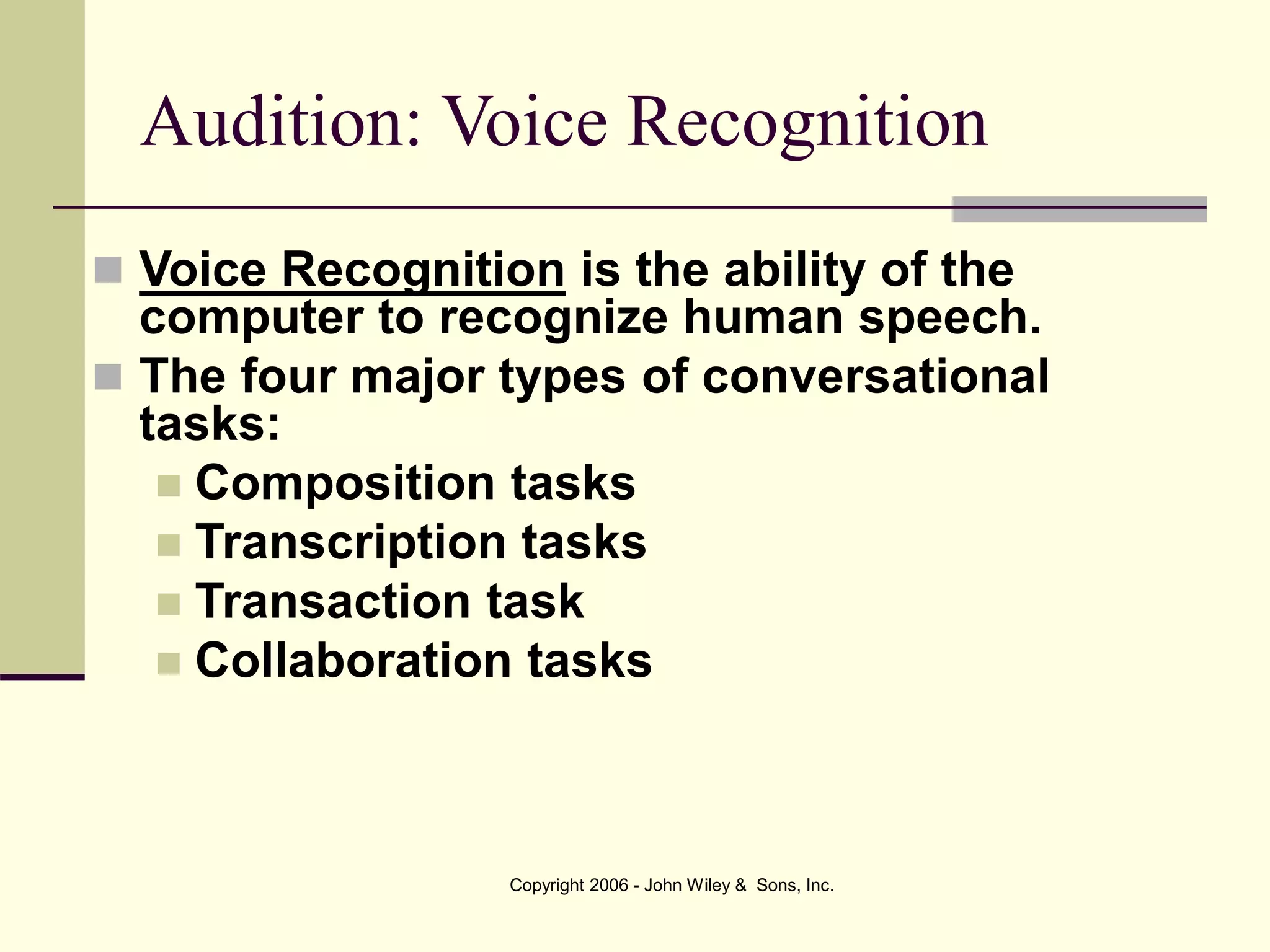 Copyright 2006 - John Wiley & Sons, Inc.
Audition: Voice Recognition
 Voice Recognition is the ability of the
computer to recognize human speech.
 The four major types of conversational
tasks:
 Composition tasks
 Transcription tasks
 Transaction task
 Collaboration tasks
 