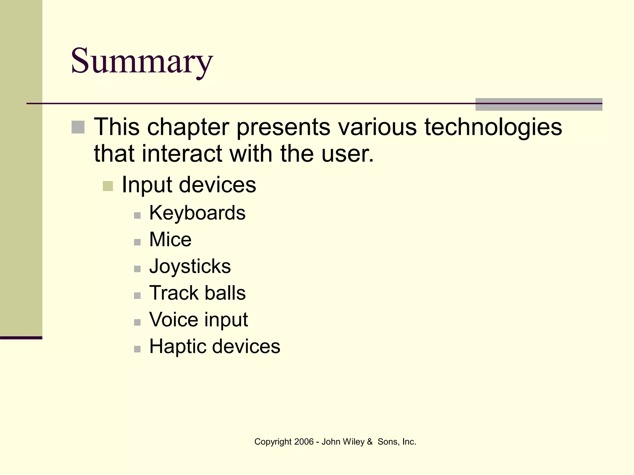 Copyright 2006 - John Wiley & Sons, Inc.
Summary
 This chapter presents various technologies
that interact with the user.
 Input devices
 Keyboards
 Mice
 Joysticks
 Track balls
 Voice input
 Haptic devices
 