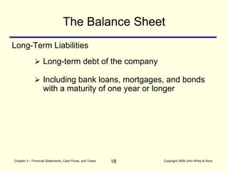 18
Chapter 3 – Financial Statements, Cash Flows, and Taxes Copyright 2008 John Wiley & Sons
Long-Term Liabilities
The Balance Sheet
 Long-term debt of the company
 Including bank loans, mortgages, and bonds
with a maturity of one year or longer
 