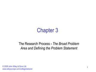 1
1
Chapter 3
The Research Process - The Broad Problem
Area and Defining the Problem Statement
© 2009 John Wiley & Sons Ltd.
www.wileyeurope.com/college/sekaran
 