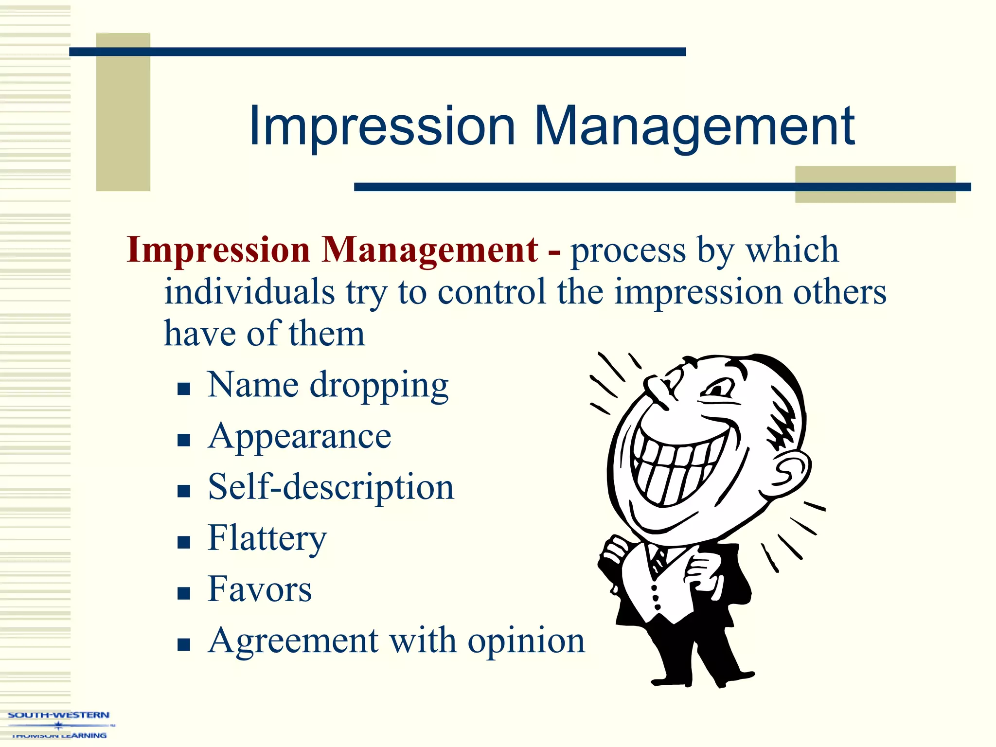 Impression Management
Impression Management - process by which
individuals try to control the impression others
have of them
 Name dropping
 Appearance
 Self-description
 Flattery
 Favors
 Agreement with opinion
 