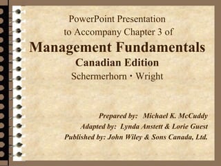 PowerPoint Presentation
to Accompany Chapter 3 of
Management Fundamentals
Canadian Edition
Schermerhorn  Wright
.
Prepared by: Michael K. McCuddy
Adapted by: Lynda Anstett & Lorie Guest
Published by: John Wiley & Sons Canada, Ltd.
 