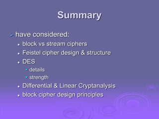 Summary
 have considered:
 block vs stream ciphers
 Feistel cipher design & structure
 DES
• details
• strength
 Differential & Linear Cryptanalysis
 block cipher design principles
 