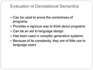 Evaluation of Denotational Semantics
1-44
 Can be used to prove the correctness of
programs
 Provides a rigorous way to think about programs
 Can be an aid to language design
 Has been used in compiler generation systems
 Because of its complexity, they are of little use to
language users
 