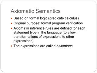 Axiomatic Semantics
1-45
 Based on formal logic (predicate calculus)
 Original purpose: formal program verification
 Axioms or inference rules are defined for each
statement type in the language (to allow
transformations of expressions to other
expressions)
 The expressions are called assertions
 