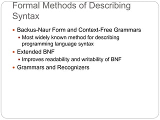 Formal Methods of Describing
Syntax
1-6
 Backus-Naur Form and Context-Free Grammars
 Most widely known method for describing
programming language syntax
 Extended BNF
 Improves readability and writability of BNF
 Grammars and Recognizers
 