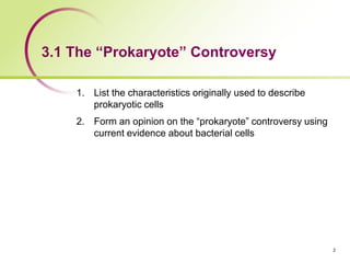 3.1 The “Prokaryote” Controversy
1. List the characteristics originally used to describe
prokaryotic cells
2. Form an opinion on the “prokaryote” controversy using
current evidence about bacterial cells
2
 