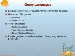 Query Languages Language in which user requests information from the database. Categories of languages procedural non-procedural “Pure” languages: Relational Algebra Tuple Relational Calculus Domain Relational Calculus Pure languages form underlying basis of query languages that people use. 