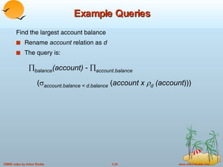 Example Queries Find the largest account balance Rename  account  relation as  d The query is:  balance (account)  -   account.balance (  account.balance < d.balance   ( account x   d  (account ))) 
