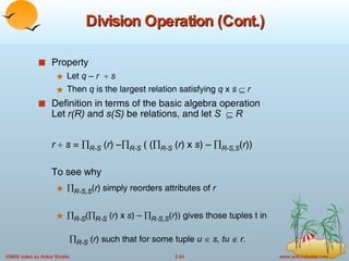 Division Operation (Cont.) Property  Let  q – r    s Then  q  is the largest relation satisfying  q  x  s      r Definition in terms of the basic algebra operation Let  r(R)  and  s(S)  be relations, and let  S     R r      s  =   R-S  ( r ) –  R-S  ( (  R-S   ( r ) x  s ) –   R-S,S ( r )) To see why  R-S,S ( r ) simply reorders attributes of  r  R-S (  R-S   ( r ) x  s ) –   R-S,S ( r )) gives those tuples t in     R-S   ( r ) such that for some tuple  u     s, tu     r . 