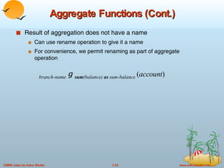 Aggregate Functions (Cont.) Result of aggregation does not have a name Can use rename operation to give it a name For convenience, we permit renaming as part of aggregate operation branch-name   g  sum (balance)  as  sum-balance  ( account ) 