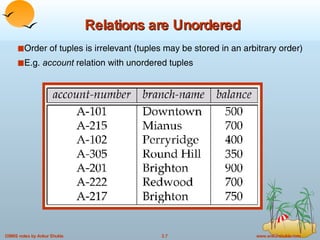 Relations are Unordered Order of tuples is irrelevant (tuples may be stored in an arbitrary order) E.g.  account  relation with unordered tuples 