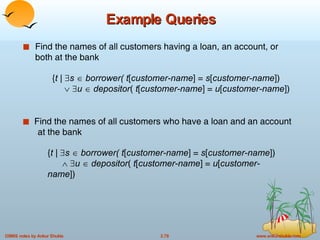 Example Queries Find the names of all customers having a loan, an account, or both at the bank { t |   s     borrower( t [ customer-name ] =  s [ customer-name ])       u     depositor (  t [ customer-name ] =  u [ customer-name ]) Find the names of all customers who have a loan and an account    at the bank { t |   s     borrower( t [ customer-name ] =  s [ customer-name ])       u     depositor (  t [ customer-name ] =  u [ customer-name ]) 