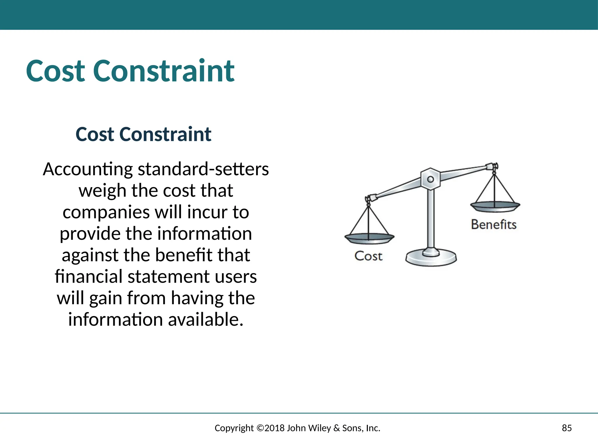 85
Copyright ©2018 John Wiley & Sons, Inc.
Cost Constraint
Cost Constraint
Accounting standard-setters
weigh the cost that
companies will incur to
provide the information
against the benefit that
financial statement users
will gain from having the
information available.
 