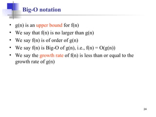 24
Big-O notation
• g(n) is an upper bound for f(n)
• We say that f(n) is no larger than g(n)
• We say f(n) is of order of g(n)
• We say f(n) is Big-O of g(n), i.e., f(n) = O(g(n))
• We say the growth rate of f(n) is less than or equal to the
growth rate of g(n)
 