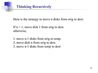 47
Here is the strategy to move n disks from orig to dest:
If n = 1, move disk 1 from orig to dest.
otherwise,
1. move n-1 disks from orig to temp.
2. move disk n from orig to dest.
3. move n-1 disks from temp to dest
Thinking Recursively
 