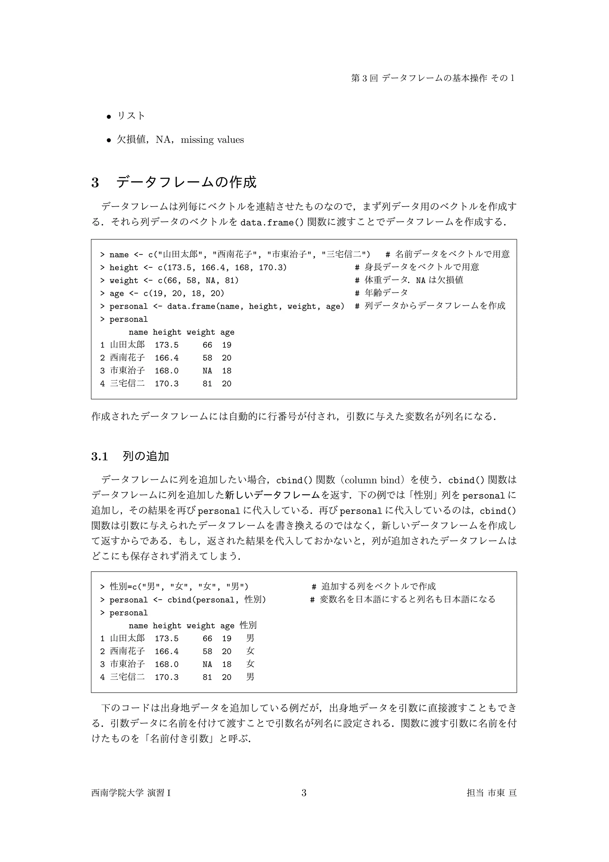 3
•
• NA missing values
3
data.frame()
> name <- c(" ", " ", " ", " ") #
> height <- c(173.5, 166.4, 168, 170.3) #
> weight <- c(66, 58, NA, 81) # NA
> age <- c(19, 20, 18, 20) #
> personal <- data.frame(name, height, weight, age) #
> personal
name height weight age
1 173.5 66 19
2 166.4 58 20
3 168.0 NA 18
4 170.3 81 20
3.1
cbind() column bind cbind()
personal
personal personal cbind()
> =c(" ", " ", " ", " ") #
> personal <- cbind(personal, ) #
> personal
name height weight age
1 173.5 66 19
2 166.4 58 20
3 168.0 NA 18
4 170.3 81 20
I 3
 