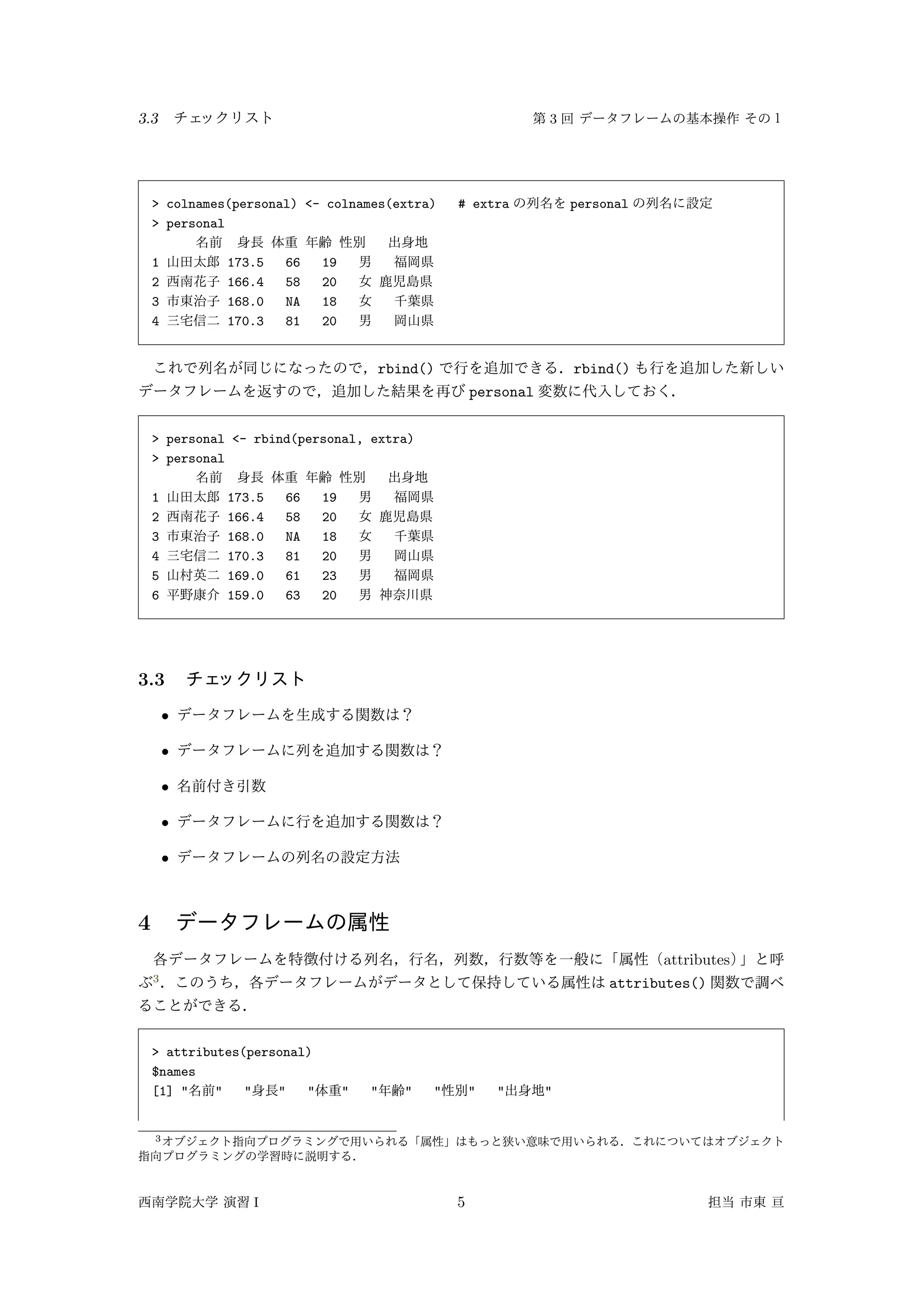 3.3 3
> colnames(personal) <- colnames(extra) # extra personal
> personal
1 173.5 66 19
2 166.4 58 20
3 168.0 NA 18
4 170.3 81 20
rbind() rbind()
personal
> personal <- rbind(personal, extra)
> personal
1 173.5 66 19
2 166.4 58 20
3 168.0 NA 18
4 170.3 81 20
5 169.0 61 23
6 159.0 63 20
3.3
•
•
•
•
•
4
attributes
3
attributes()
> attributes(personal)
$names
[1] " " " " " " " " " " " "
3
I 5
 
