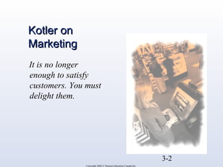 3-2 
It is no longer 
enough to satisfy 
customers. You must 
delight them. 
Copyright 2004 © Pearson Education Canada Inc. 
KKoottlleerr oonn 
MMaarrkkeettiinngg 
 