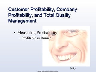 CCuussttoommeerr PPrrooffiittaabbiilliittyy,, CCoommppaannyy 
PPrrooffiittaabbiilliittyy,, aanndd TToottaall QQuuaalliittyy 
MMaannaaggeemmeenntt 
3-33 
• Measuring Profitability 
– Profitable customer 
Copyright 2004 © Pearson Education Canada Inc. 
 