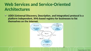 Pearson Education © 2014
22
Web Services and Service-Oriented
Architectures
UDDI (Universal Discovery, Description, and Integration) protocol is a
platform independent, XML-based registry for businesses to list
themselves on the Internet.
 