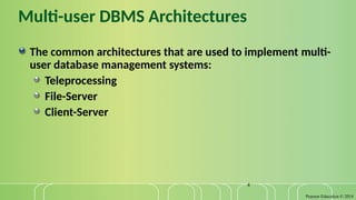 Pearson Education © 2014
4
Multi-user DBMS Architectures
The common architectures that are used to implement multi-
user database management systems:
Teleprocessing
File-Server
Client-Server
 