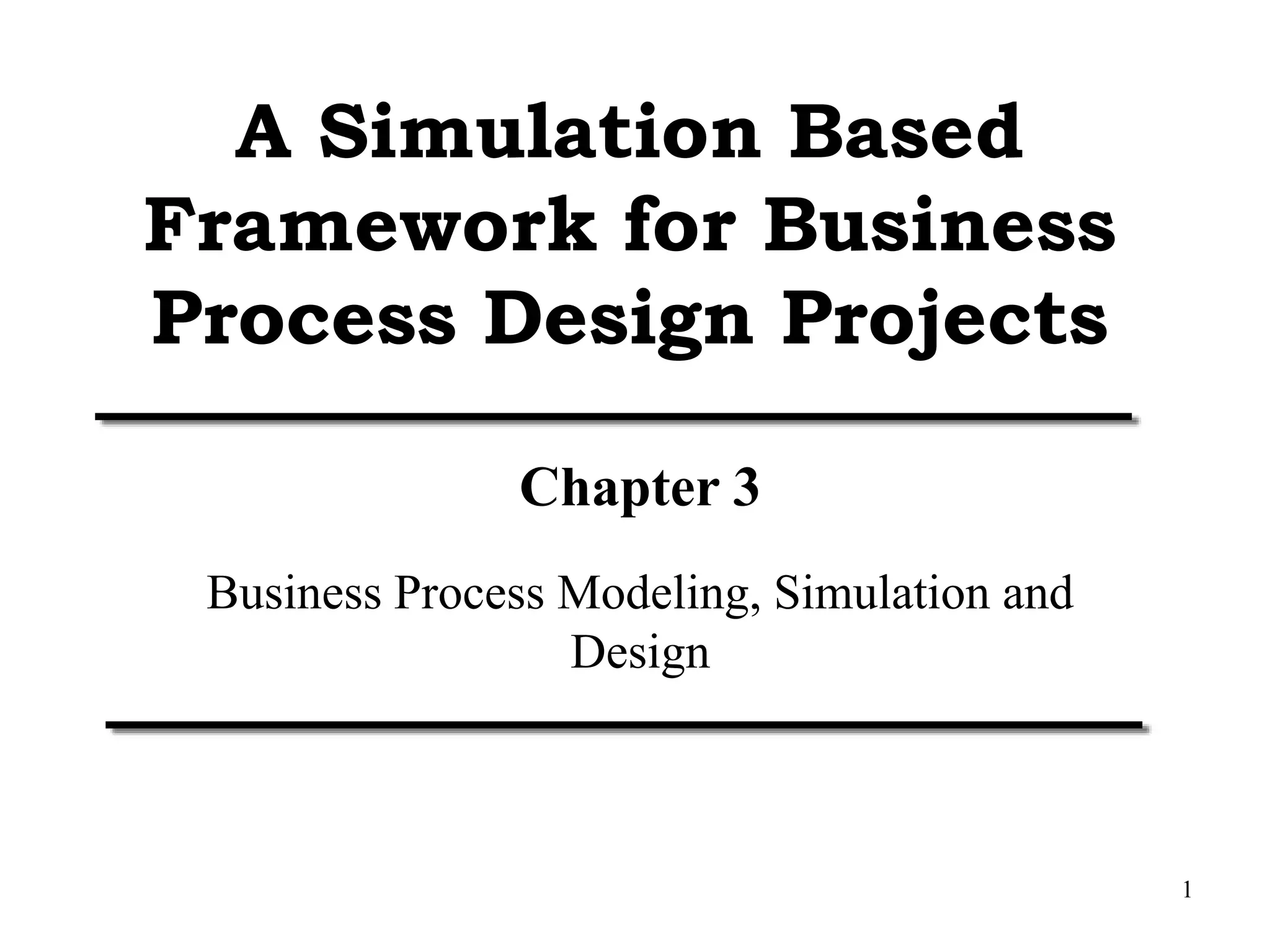 1
A Simulation Based
Framework for Business
Process Design Projects
Chapter 3
Business Process Modeling, Simulation and
Design
 