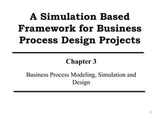1
A Simulation Based
Framework for Business
Process Design Projects
Chapter 3
Business Process Modeling, Simulation and
Design
 