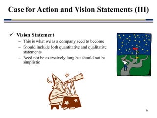 6
 Vision Statement
– This is what we as a company need to become
– Should include both quantitative and qualitative
statements
– Need not be excessively long but should not be
simplistic
Case for Action and Vision Statements (III)
 