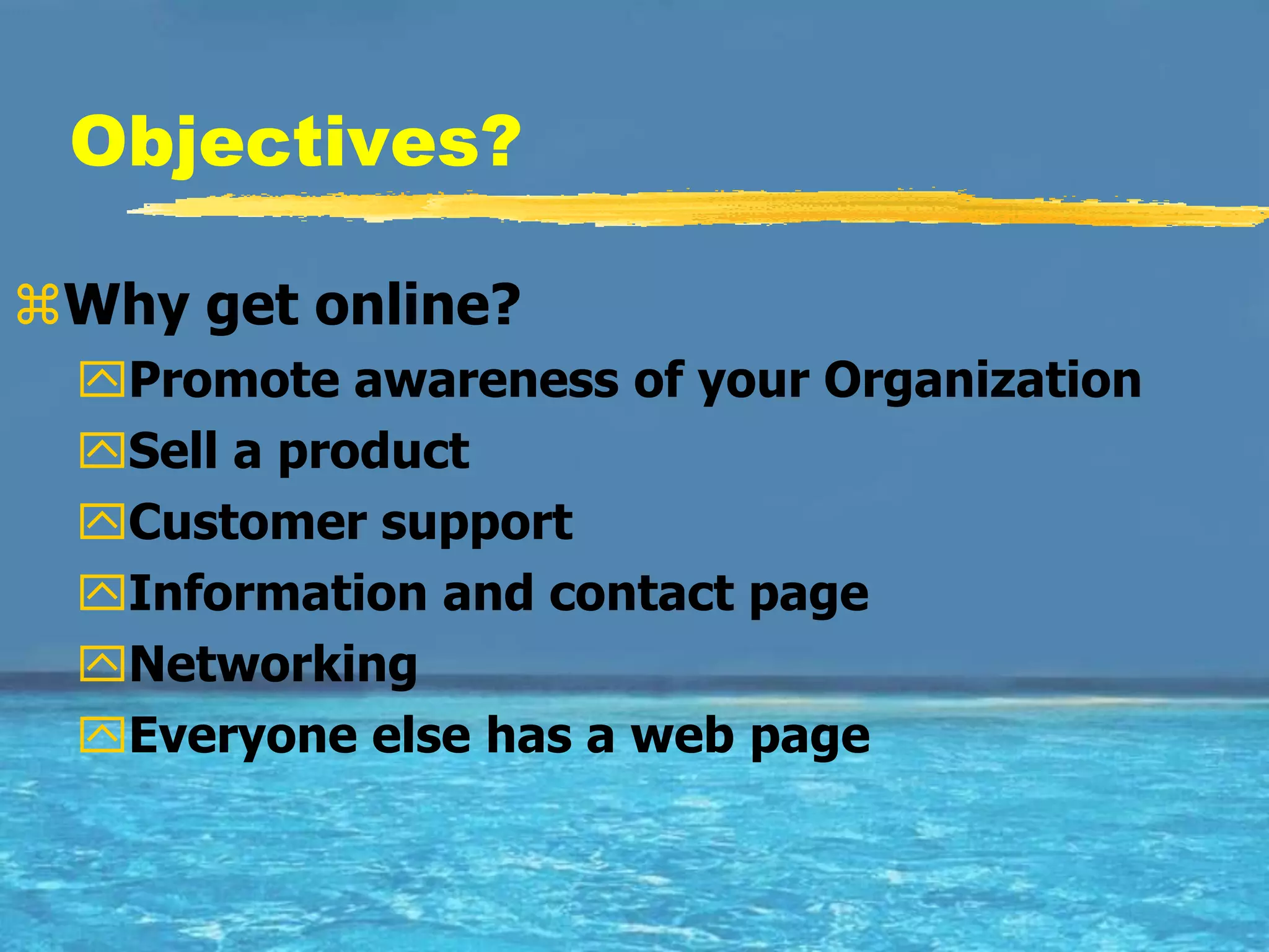 Objectives?

Why get online?
 Promote awareness of your Organization
 Sell a product
 Customer support
 Information and contact page
 Networking
 Everyone else has a web page
 