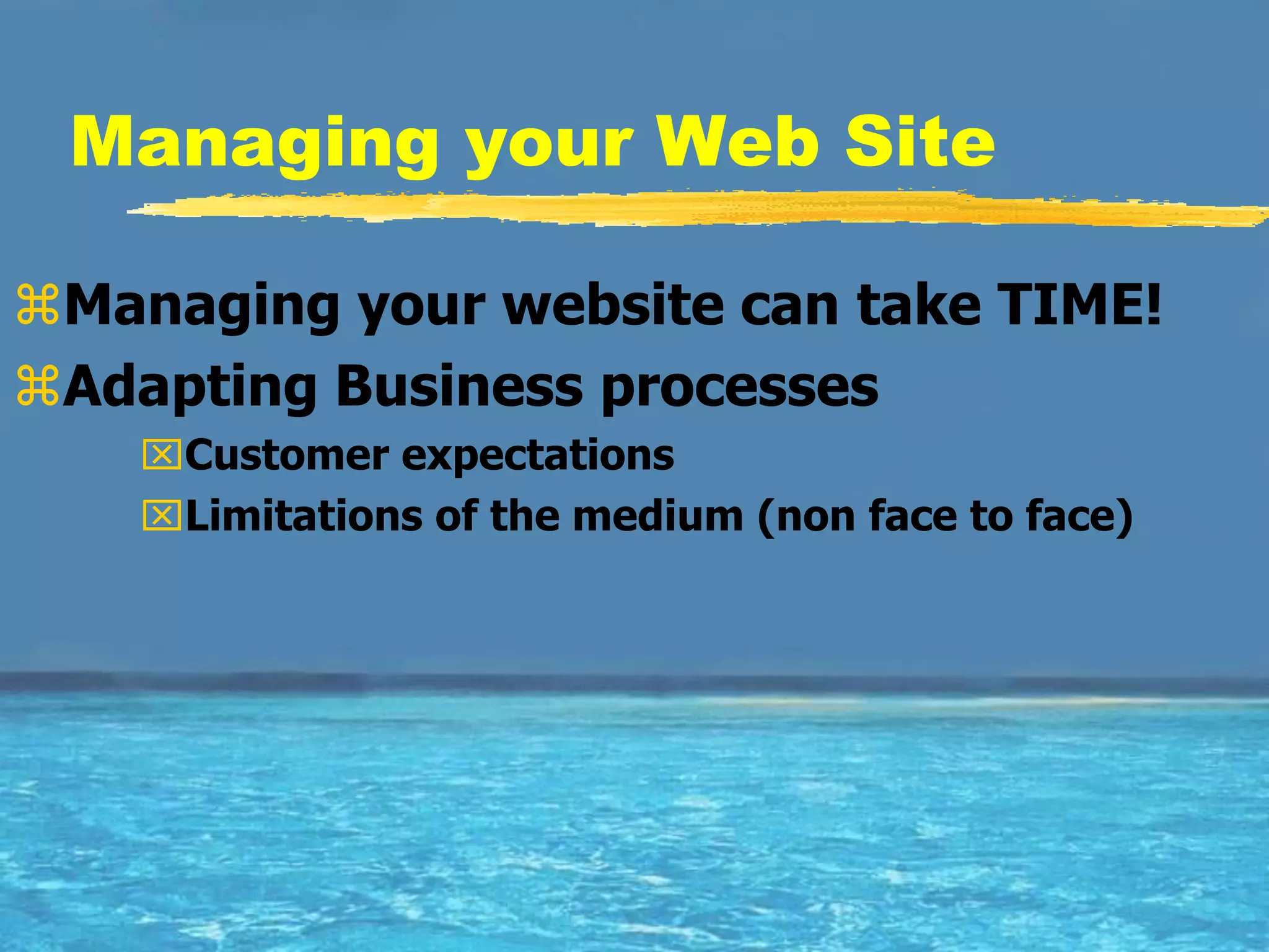Managing your Web Site

Managing your website can take TIME!
Adapting Business processes
    Customer expectations
    Limitations of the medium (non face to face)
 