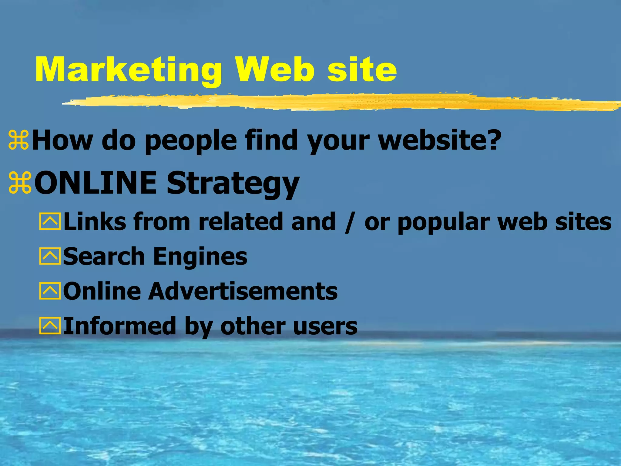 Marketing Web site
How do people find your website?
ONLINE Strategy
  Links from related and / or popular web sites
  Search Engines
  Online Advertisements
  Informed by other users
 