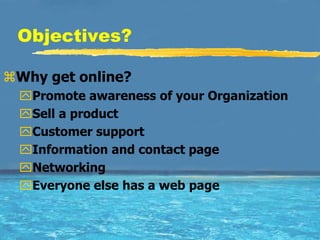 Objectives?

Why get online?
 Promote awareness of your Organization
 Sell a product
 Customer support
 Information and contact page
 Networking
 Everyone else has a web page
 