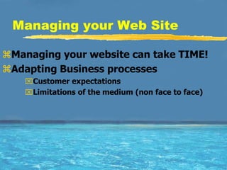 Managing your Web Site

Managing your website can take TIME!
Adapting Business processes
    Customer expectations
    Limitations of the medium (non face to face)
 