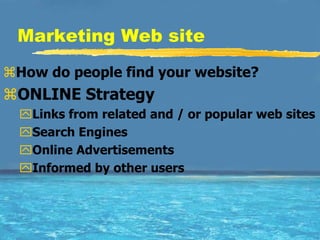 Marketing Web site
How do people find your website?
ONLINE Strategy
  Links from related and / or popular web sites
  Search Engines
  Online Advertisements
  Informed by other users
 