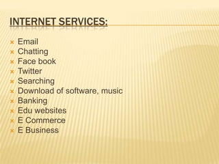 INTERNET SERVICES:
   Email
   Chatting
   Face book
   Twitter
   Searching
   Download of software, music
   Banking
   Edu websites
   E Commerce
   E Business
 