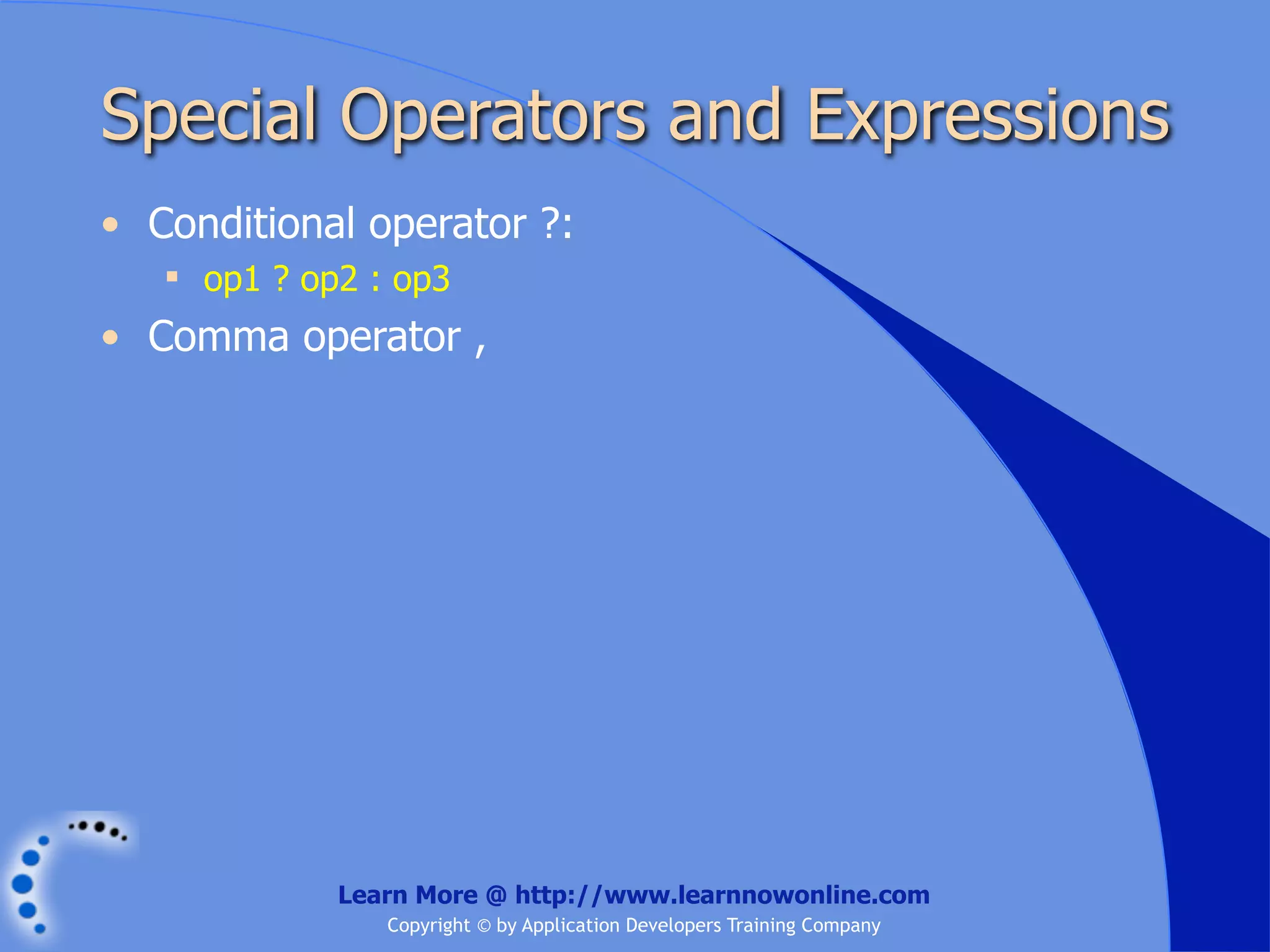 Special Operators and Expressions • Conditional operator ?:  op1 ? op2 : op3 • Comma operator , Learn More @ http://www.learnnowonline.com Copyright © by Application Developers Training Company 
