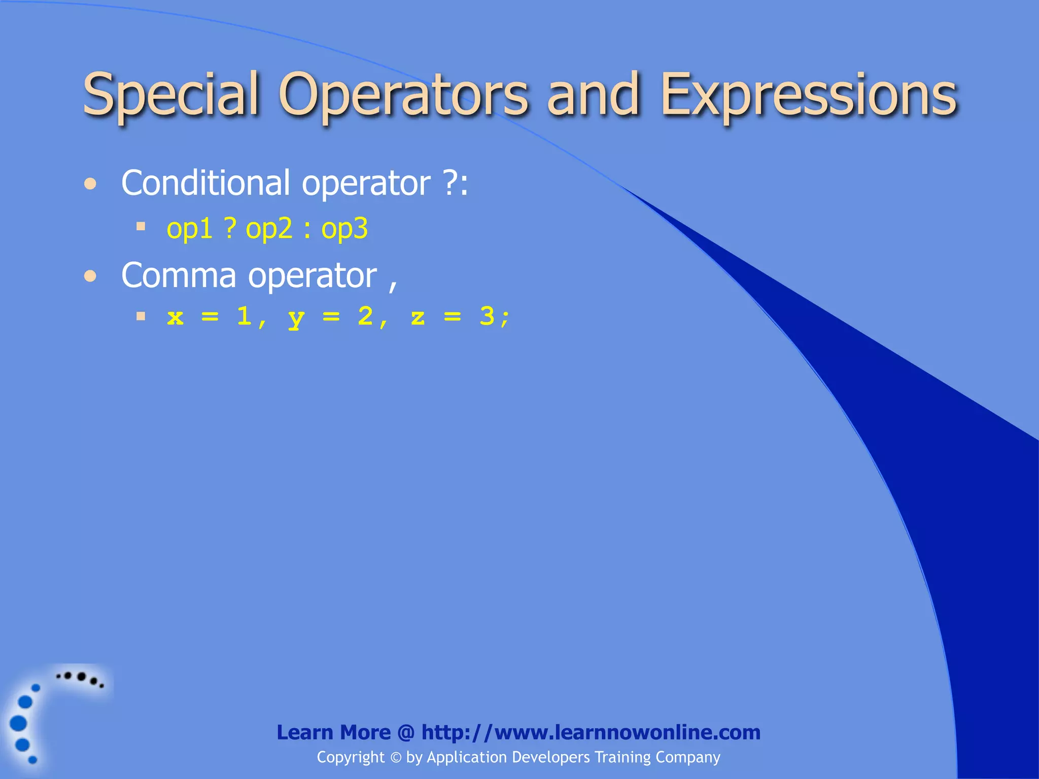 Special Operators and Expressions • Conditional operator ?:  op1 ? op2 : op3 • Comma operator ,  x = 1, y = 2, z = 3; Learn More @ http://www.learnnowonline.com Copyright © by Application Developers Training Company 
