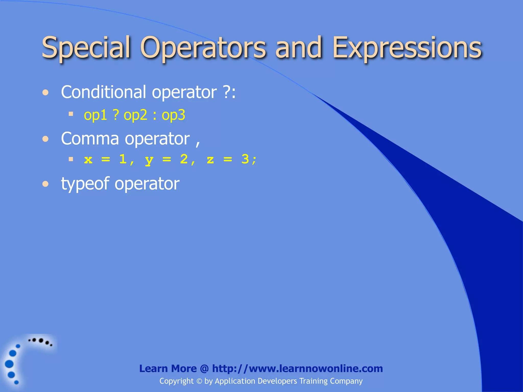 Special Operators and Expressions • Conditional operator ?:  op1 ? op2 : op3 • Comma operator ,  x = 1, y = 2, z = 3; • typeof operator Learn More @ http://www.learnnowonline.com Copyright © by Application Developers Training Company 