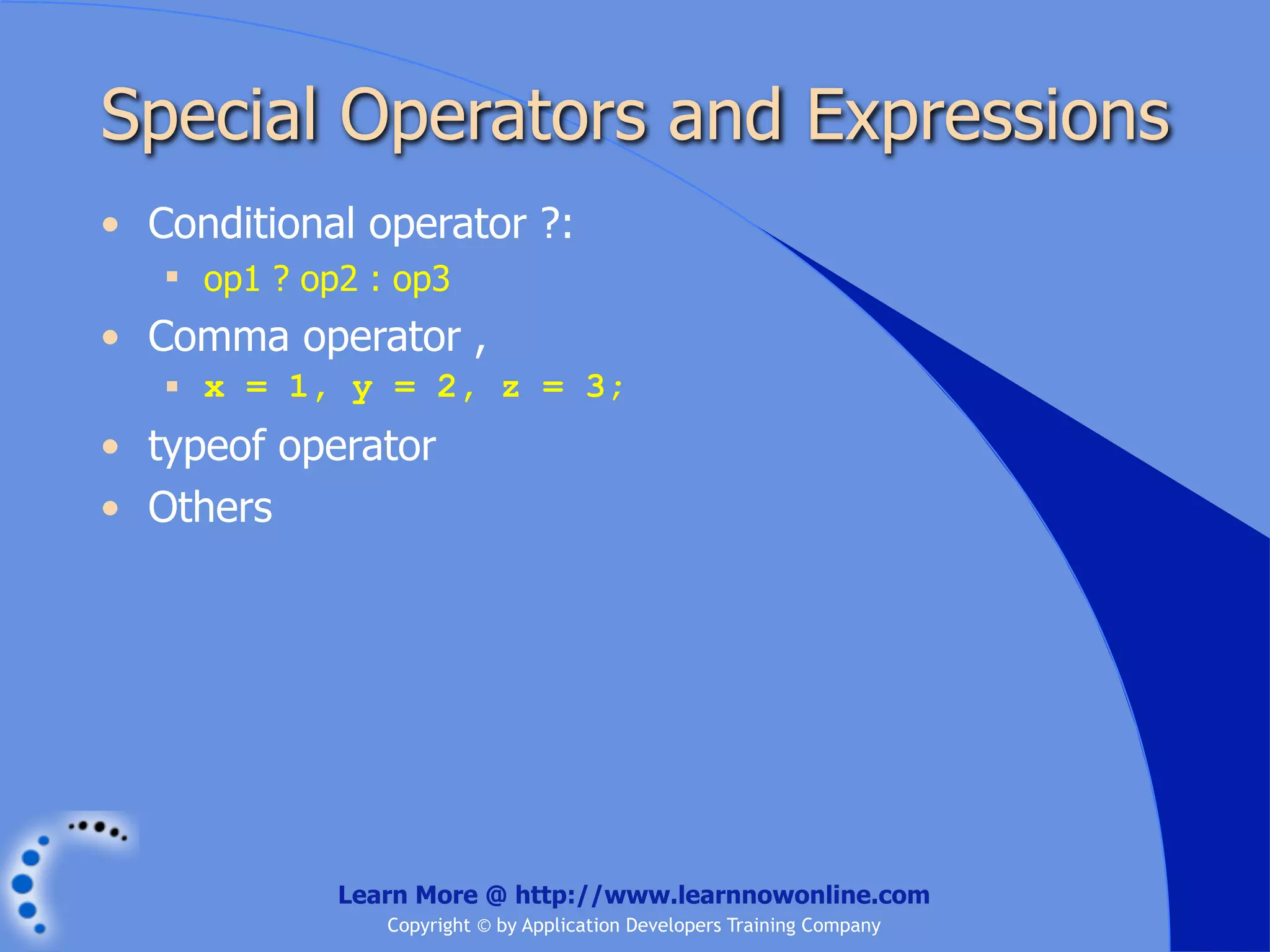 Special Operators and Expressions • Conditional operator ?:  op1 ? op2 : op3 • Comma operator ,  x = 1, y = 2, z = 3; • typeof operator • Others Learn More @ http://www.learnnowonline.com Copyright © by Application Developers Training Company 