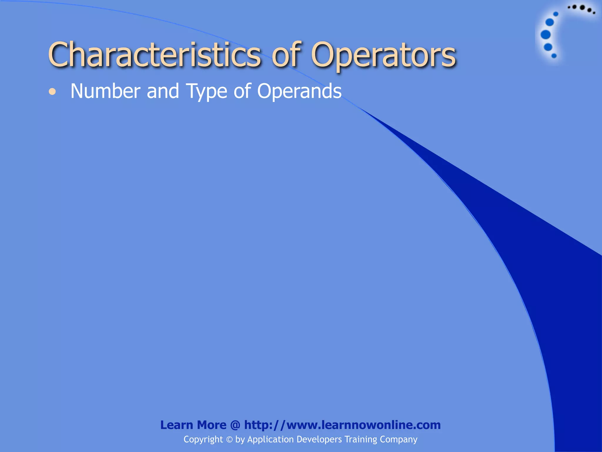 Characteristics of Operators • Number and Type of Operands Learn More @ http://www.learnnowonline.com Copyright © by Application Developers Training Company 