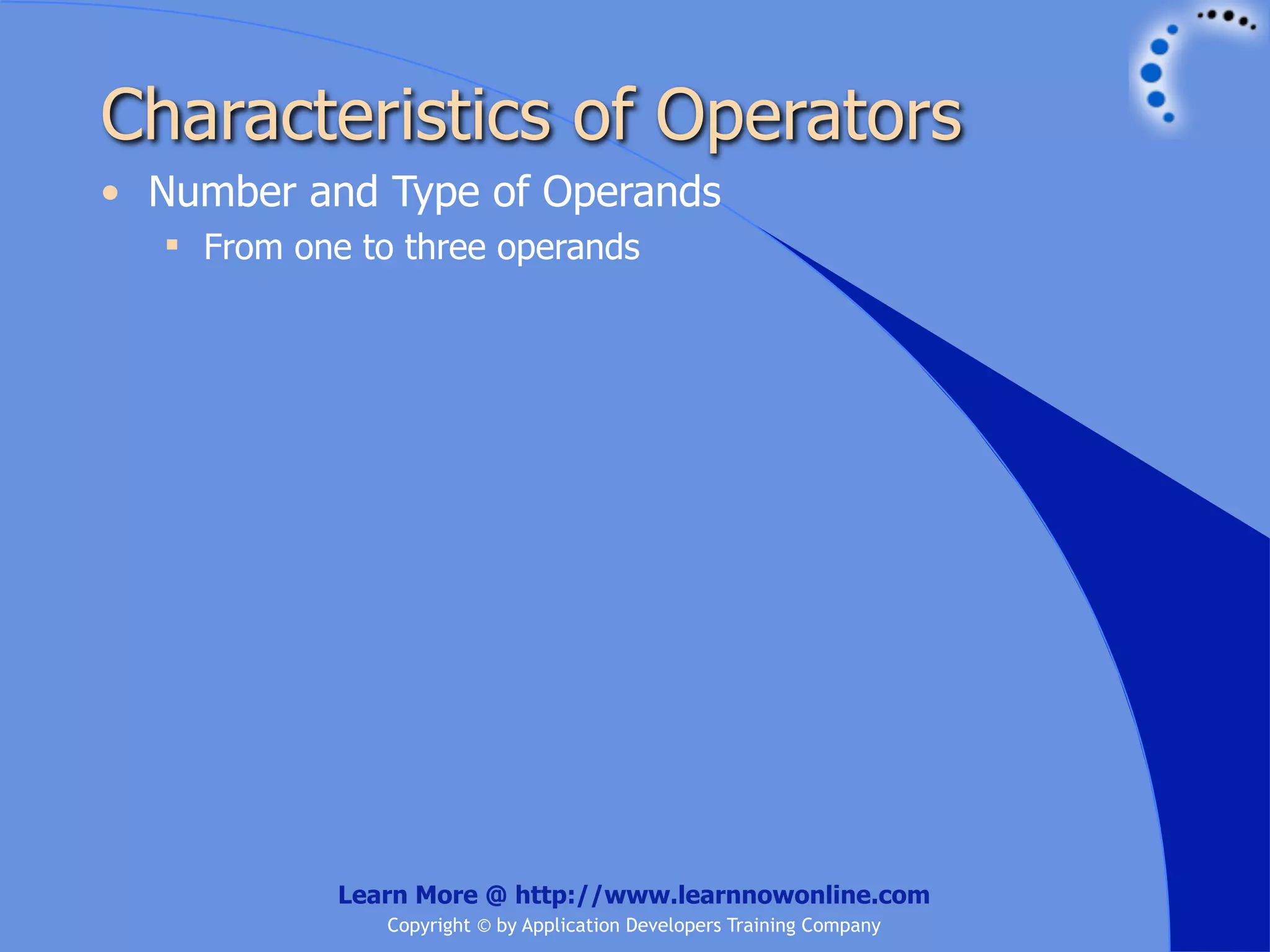 Characteristics of Operators • Number and Type of Operands  From one to three operands Learn More @ http://www.learnnowonline.com Copyright © by Application Developers Training Company 