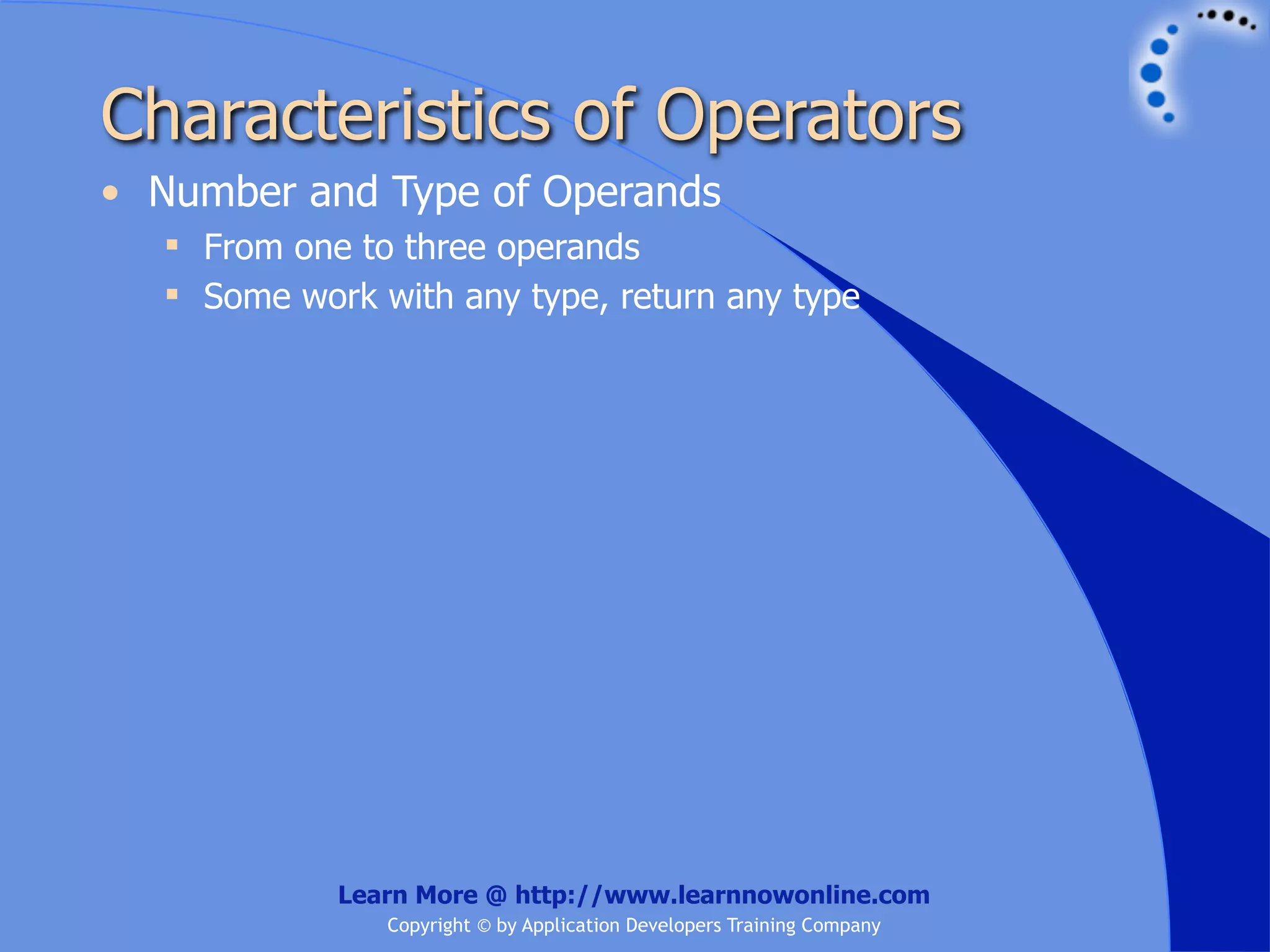 Characteristics of Operators • Number and Type of Operands  From one to three operands  Some work with any type, return any type Learn More @ http://www.learnnowonline.com Copyright © by Application Developers Training Company 