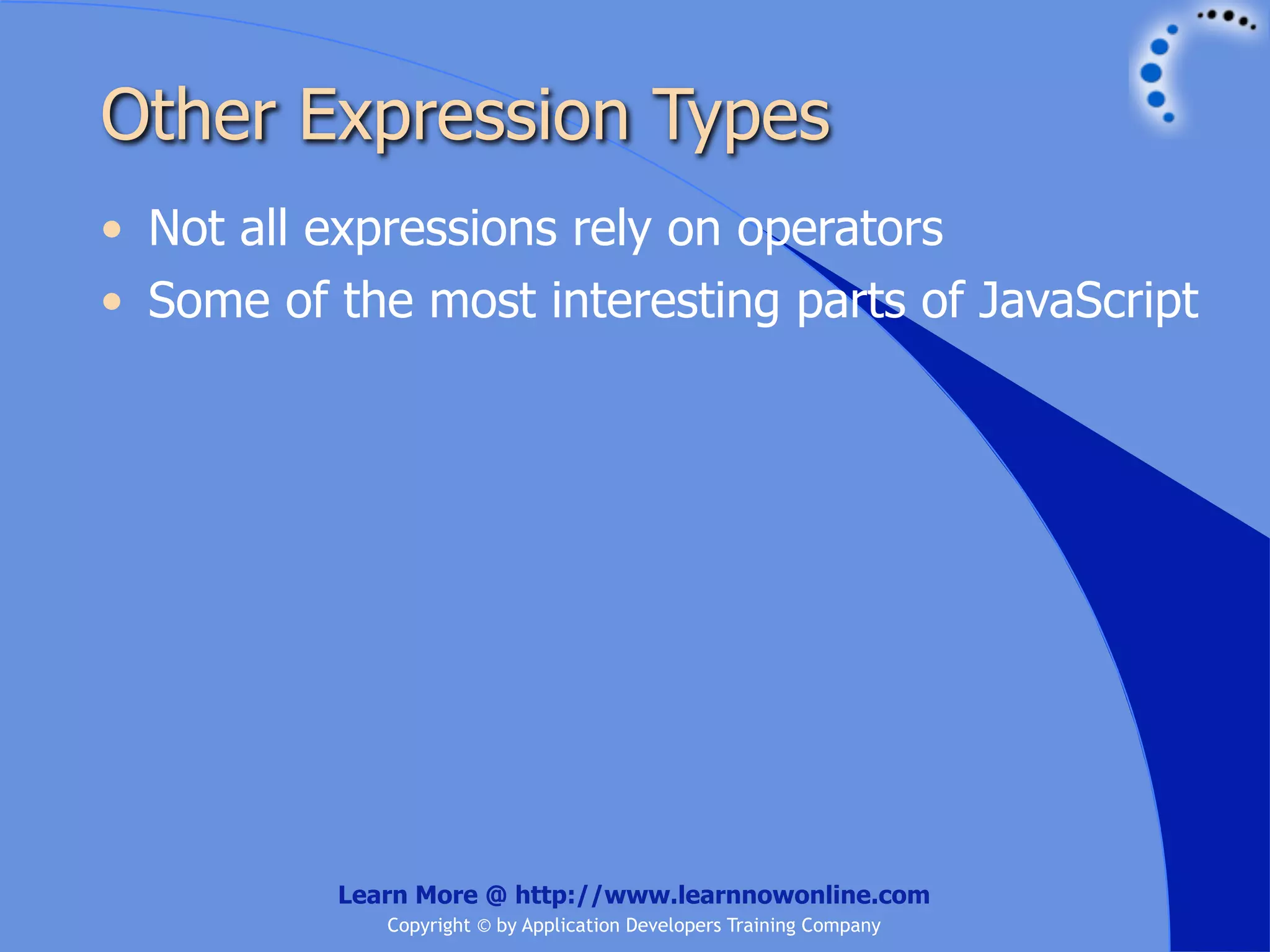 Other Expression Types • Not all expressions rely on operators • Some of the most interesting parts of JavaScript Learn More @ http://www.learnnowonline.com Copyright © by Application Developers Training Company 