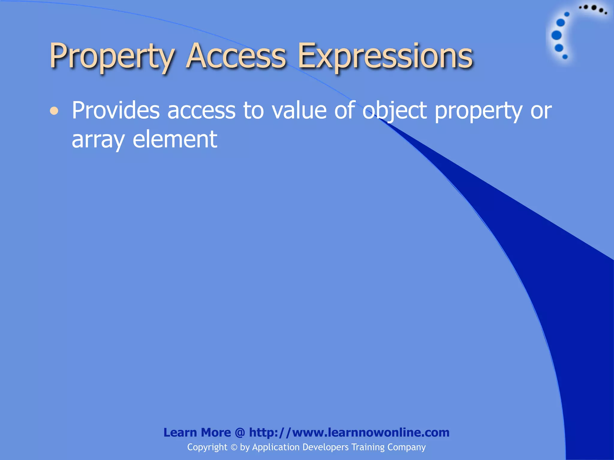Property Access Expressions • Provides access to value of object property or array element Learn More @ http://www.learnnowonline.com Copyright © by Application Developers Training Company 