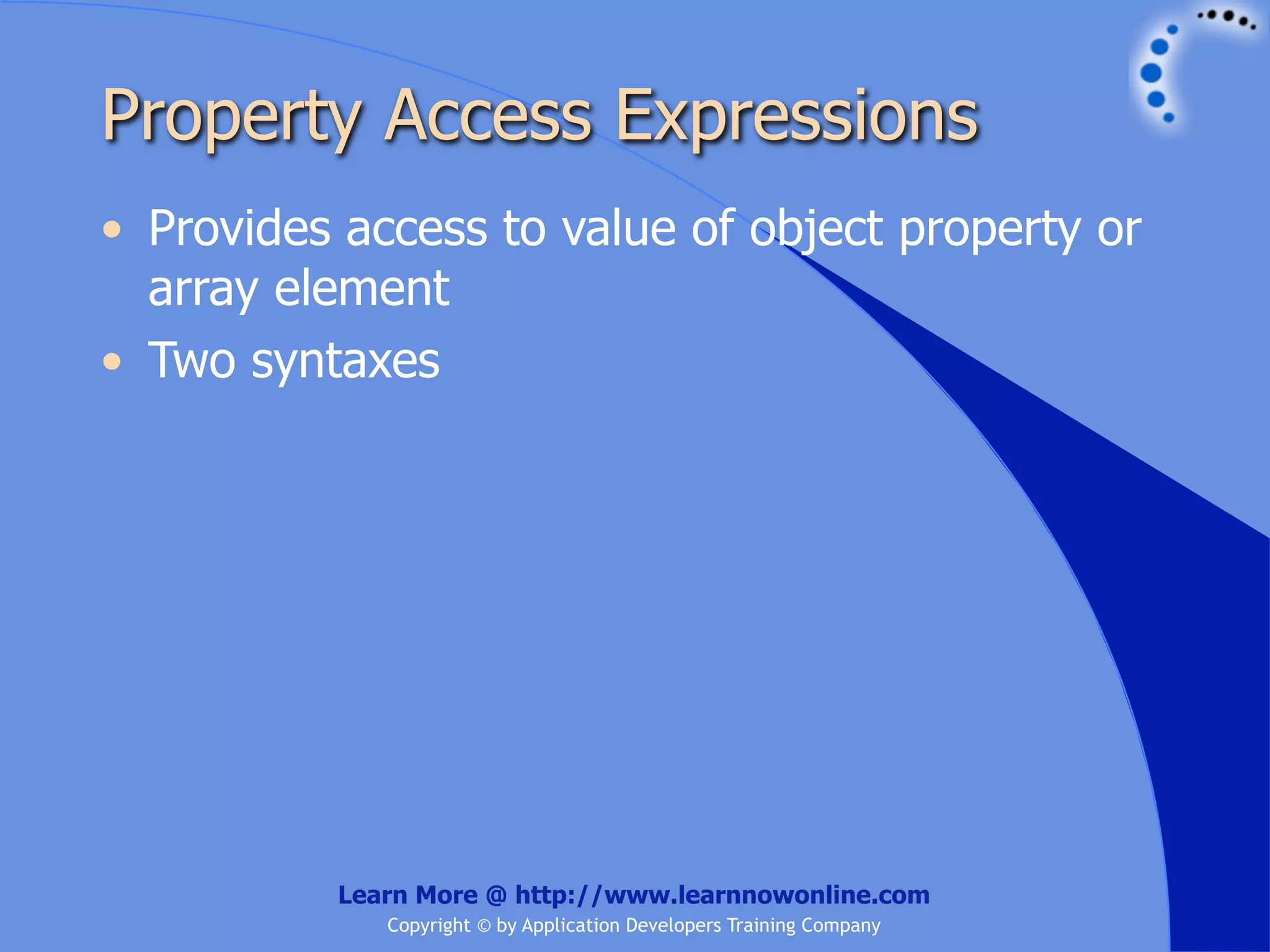 Property Access Expressions • Provides access to value of object property or array element • Two syntaxes Learn More @ http://www.learnnowonline.com Copyright © by Application Developers Training Company 