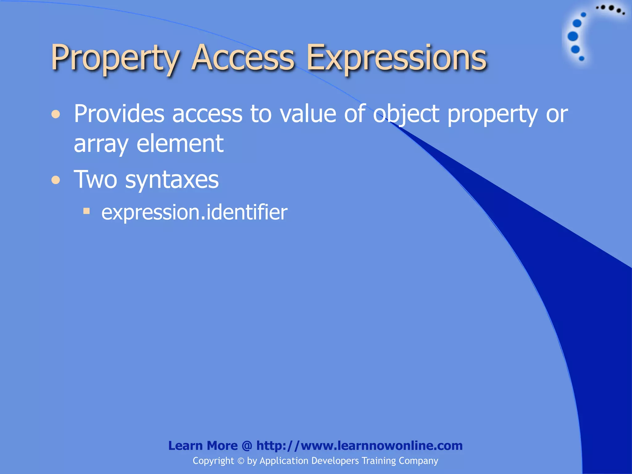 Property Access Expressions • Provides access to value of object property or array element • Two syntaxes  expression.identifier Learn More @ http://www.learnnowonline.com Copyright © by Application Developers Training Company 