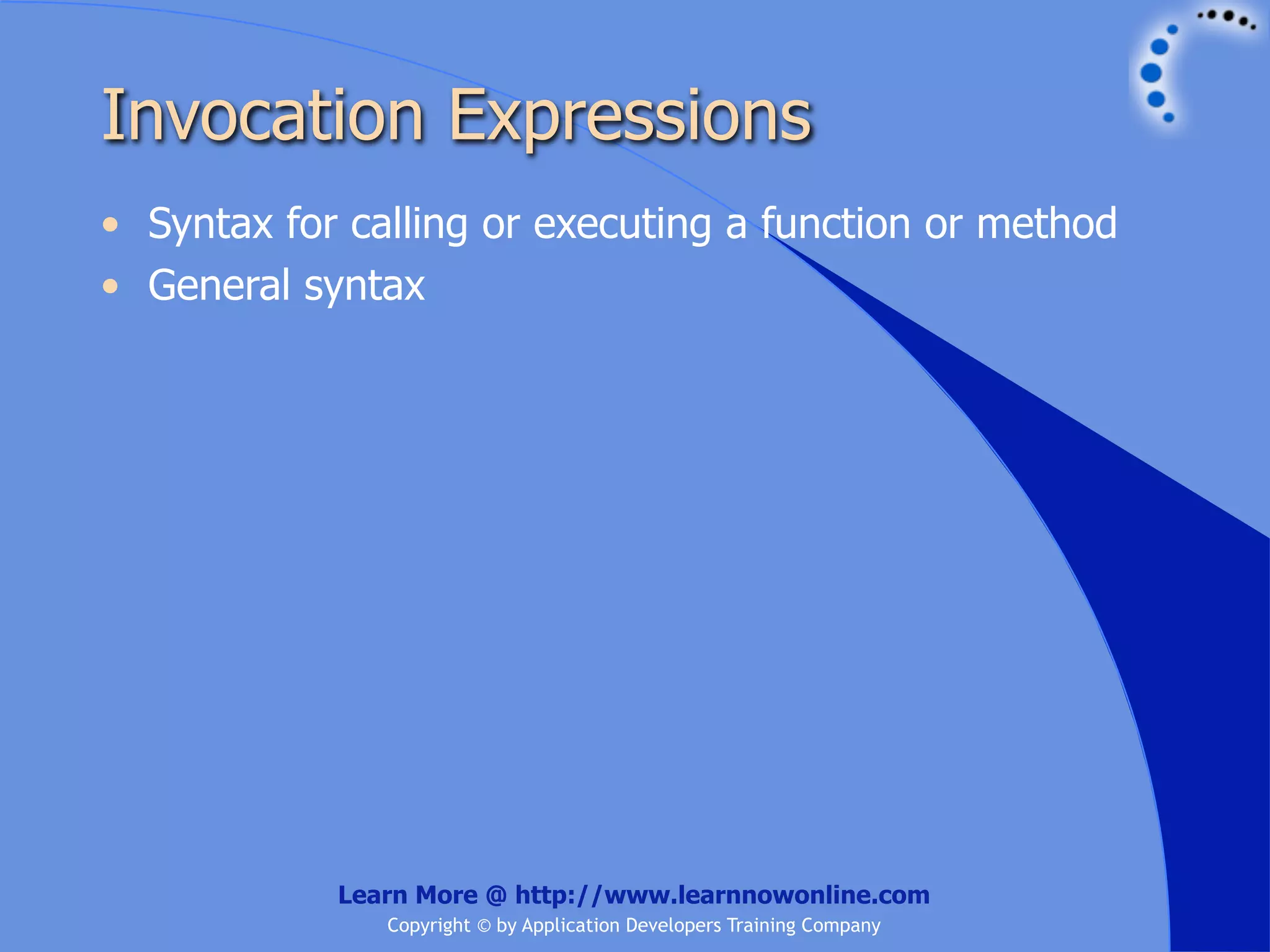 Invocation Expressions • Syntax for calling or executing a function or method • General syntax Learn More @ http://www.learnnowonline.com Copyright © by Application Developers Training Company 